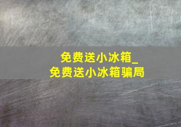 免费送小冰箱_免费送小冰箱骗局