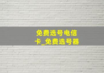 免费选号电信卡_免费选号器