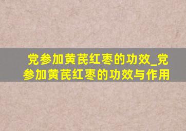 党参加黄芪红枣的功效_党参加黄芪红枣的功效与作用