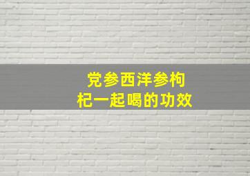 党参西洋参枸杞一起喝的功效