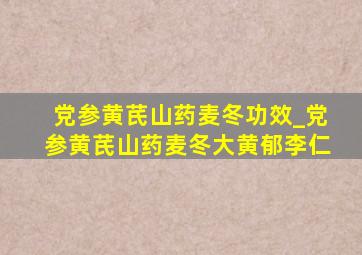 党参黄芪山药麦冬功效_党参黄芪山药麦冬大黄郁李仁