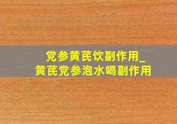 党参黄芪饮副作用_黄芪党参泡水喝副作用