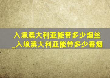 入境澳大利亚能带多少烟丝_入境澳大利亚能带多少香烟