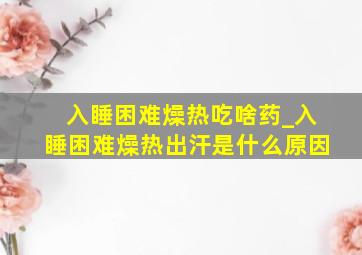 入睡困难燥热吃啥药_入睡困难燥热出汗是什么原因