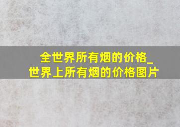 全世界所有烟的价格_世界上所有烟的价格图片