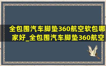 全包围汽车脚垫360航空软包哪家好_全包围汽车脚垫360航空软包能贴么