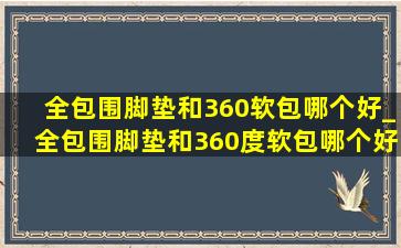 全包围脚垫和360软包哪个好_全包围脚垫和360度软包哪个好