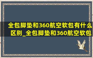 全包脚垫和360航空软包有什么区别_全包脚垫和360航空软包哪个好