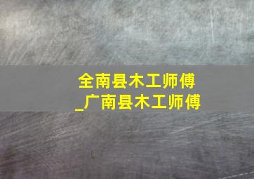 全南县木工师傅_广南县木工师傅