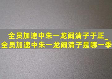 全员加速中朱一龙阚清子于正_全员加速中朱一龙阚清子是哪一季