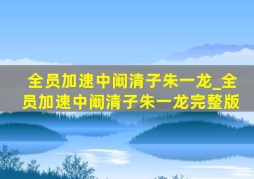 全员加速中阚清子朱一龙_全员加速中阚清子朱一龙完整版