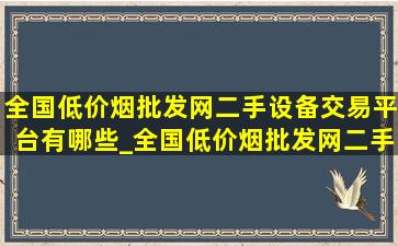 全国(低价烟批发网)二手设备交易平台有哪些_全国(低价烟批发网)二手设备交易平台