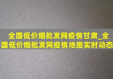 全国(低价烟批发网)疫情甘肃_全国(低价烟批发网)疫情地图实时动态