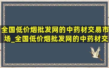 全国(低价烟批发网)的中药材交易市场_全国(低价烟批发网)的中药材交易市场在哪里