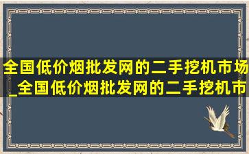 全国(低价烟批发网)的二手挖机市场_全国(低价烟批发网)的二手挖机市场在哪里