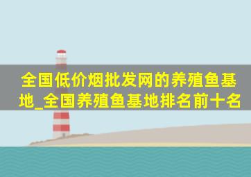 全国(低价烟批发网)的养殖鱼基地_全国养殖鱼基地排名前十名