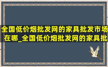 全国(低价烟批发网)的家具批发市场在哪_全国(低价烟批发网)的家具批发市场