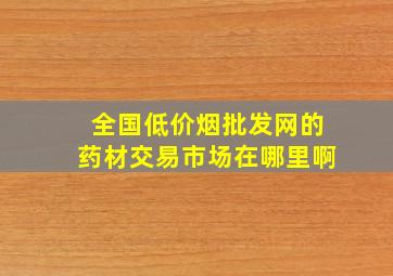 全国(低价烟批发网)的药材交易市场在哪里啊