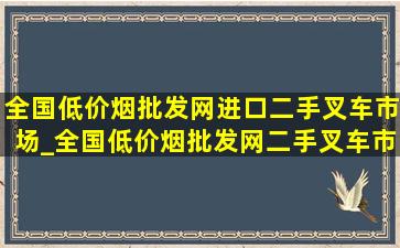 全国(低价烟批发网)进口二手叉车市场_全国(低价烟批发网)二手叉车市场