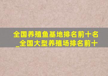 全国养殖鱼基地排名前十名_全国大型养殖场排名前十