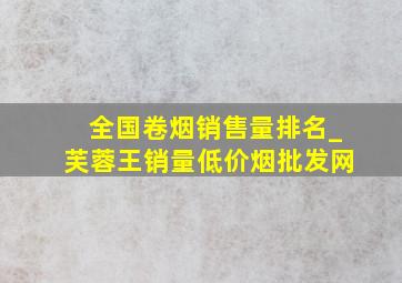 全国卷烟销售量排名_芙蓉王销量(低价烟批发网)