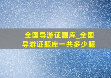 全国导游证题库_全国导游证题库一共多少题