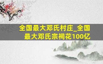 全国最大邓氏村庄_全国最大邓氏宗祠花100亿