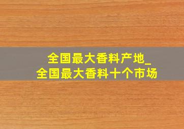 全国最大香料产地_全国最大香料十个市场