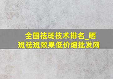 全国祛斑技术排名_晒斑祛斑效果(低价烟批发网)