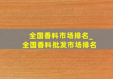 全国香料市场排名_全国香料批发市场排名