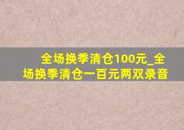 全场换季清仓100元_全场换季清仓一百元两双录音