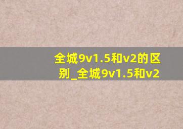 全城9v1.5和v2的区别_全城9v1.5和v2