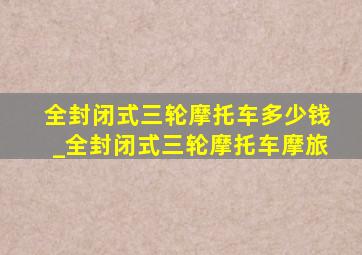 全封闭式三轮摩托车多少钱_全封闭式三轮摩托车摩旅