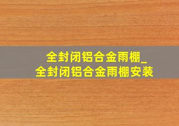 全封闭铝合金雨棚_全封闭铝合金雨棚安装