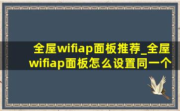 全屋wifiap面板推荐_全屋wifiap面板怎么设置同一个网络