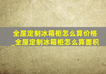 全屋定制冰箱柜怎么算价格_全屋定制冰箱柜怎么算面积