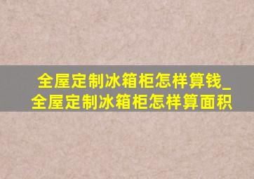 全屋定制冰箱柜怎样算钱_全屋定制冰箱柜怎样算面积