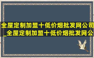 全屋定制加盟十(低价烟批发网)公司_全屋定制加盟十(低价烟批发网)公司排行榜