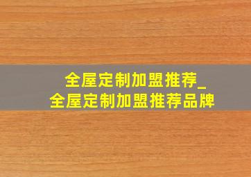 全屋定制加盟推荐_全屋定制加盟推荐品牌