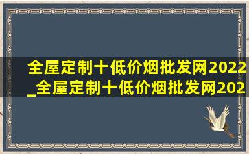 全屋定制十(低价烟批发网)2022_全屋定制十(低价烟批发网)2021