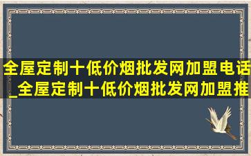 全屋定制十(低价烟批发网)加盟电话_全屋定制十(低价烟批发网)加盟推荐