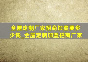 全屋定制厂家招商加盟要多少钱_全屋定制加盟招商厂家