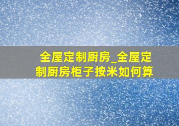 全屋定制厨房_全屋定制厨房柜子按米如何算