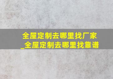 全屋定制去哪里找厂家_全屋定制去哪里找靠谱