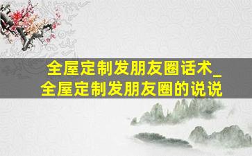 全屋定制发朋友圈话术_全屋定制发朋友圈的说说