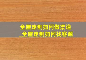 全屋定制如何做渠道_全屋定制如何找客源