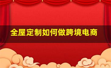 全屋定制如何做跨境电商