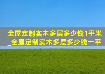 全屋定制实木多层多少钱1平米_全屋定制实木多层多少钱一平