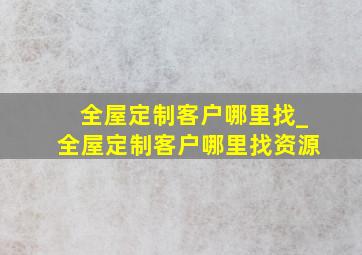 全屋定制客户哪里找_全屋定制客户哪里找资源