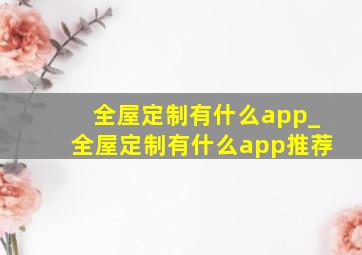 全屋定制有什么app_全屋定制有什么app推荐